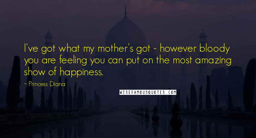 Princess Diana quotes: I've got what my mother's got - however bloody you are feeling you can put on the most amazing show of happiness. Princess Diana quotes: I've got what my mother's got - however bloody you are feeling you can put on the most amazing show of happiness.