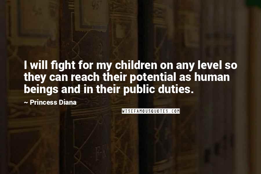 Princess Diana quotes: I will fight for my children on any level so they can reach their potential as human beings and in their public duties. Princess Diana quotes: I will fight for my children on any level so they can reach their potential as human beings and in their public duties.