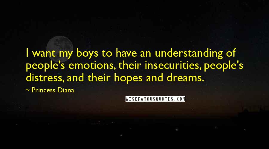 Princess Diana quotes: I want my boys to have an understanding of people's emotions, their insecurities, people's distress, and their hopes and dreams. Princess Diana quotes: I want my boys to have an understanding of people's emotions, their insecurities, people's distress, and their hopes and dreams.