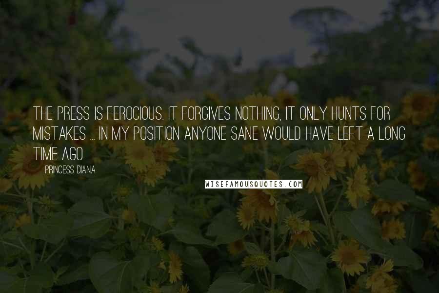 Princess Diana quotes: The press is ferocious. It forgives nothing, it only hunts for mistakes ... In my position anyone sane would have left a long time ago.