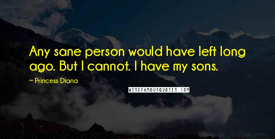 Princess Diana quotes: Any sane person would have left long ago. But I cannot. I have my sons.