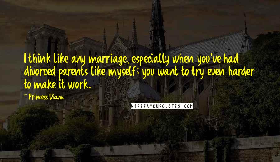 Princess Diana quotes: I think like any marriage, especially when you've had divorced parents like myself; you want to try even harder to make it work. Princess Diana quotes: I think like any marriage, especially when you've had divorced parents like myself; you want to try even harder to make it work.