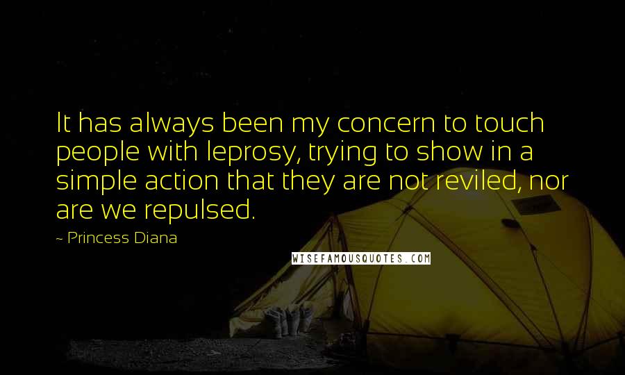Princess Diana quotes: It has always been my concern to touch people with leprosy, trying to show in a simple action that they are not reviled, nor are we repulsed. Princess Diana quotes: It has always been my concern to touch people with leprosy, trying to show in a simple action that they are not reviled, nor are we repulsed.
