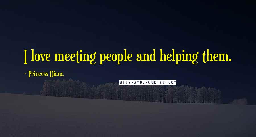 Princess Diana quotes: I love meeting people and helping them.