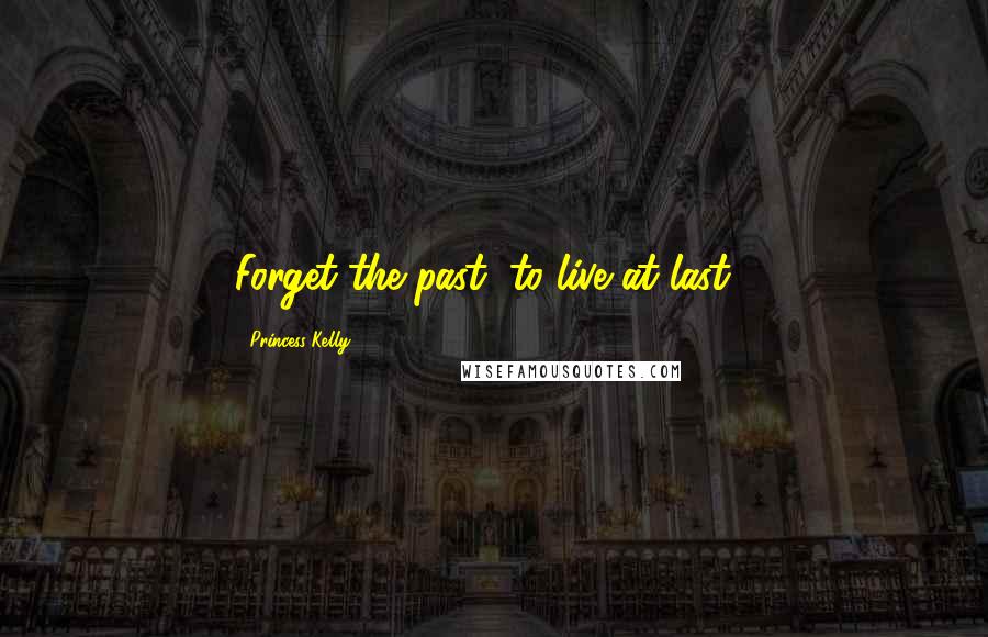 Princess Kelly quotes: Forget the past, to live at last...