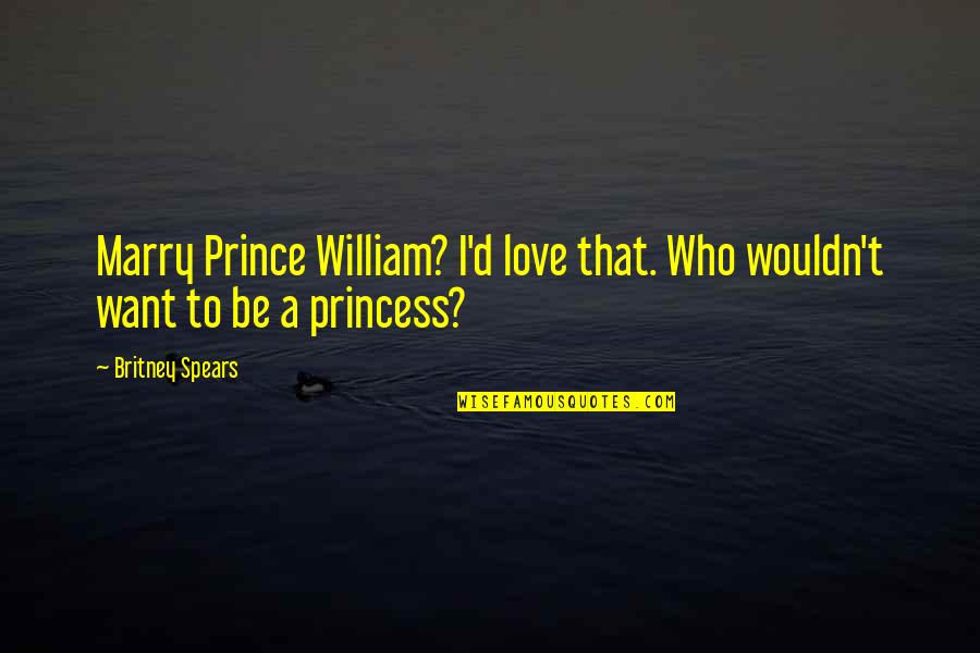 Princess Love Quotes By Britney Spears: Marry Prince William? I'd love that. Who wouldn't