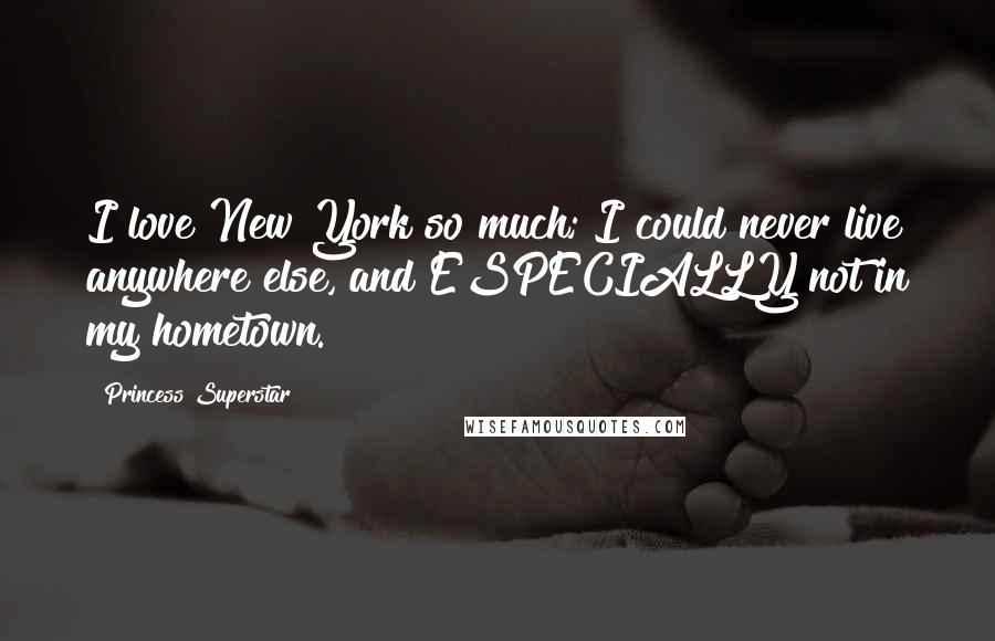 Princess Superstar quotes: I love New York so much; I could never live anywhere else, and ESPECIALLY not in my hometown.