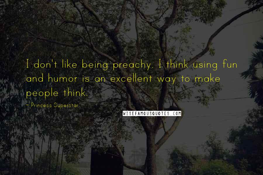 Princess Superstar quotes: I don't like being preachy. I think using fun and humor is an excellent way to make people think.