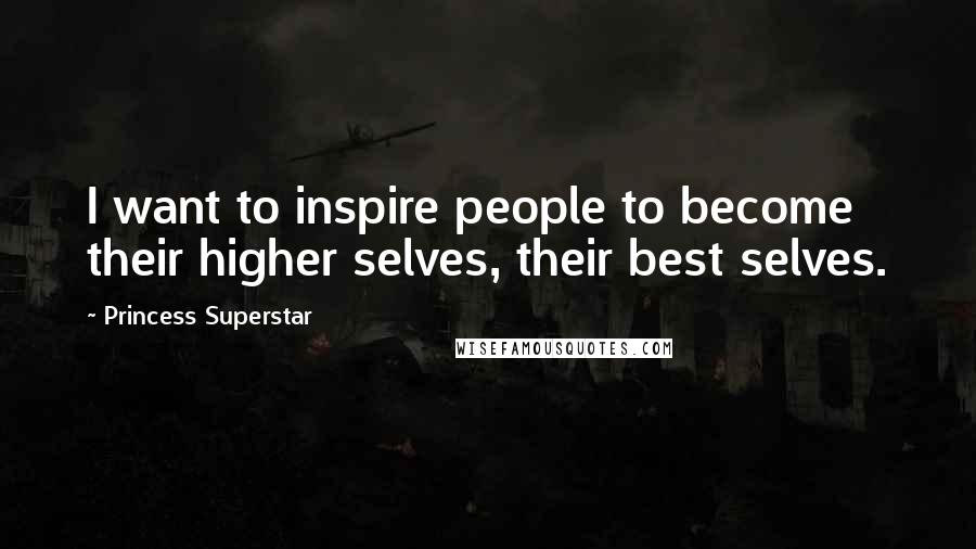 Princess Superstar quotes: I want to inspire people to become their higher selves, their best selves.