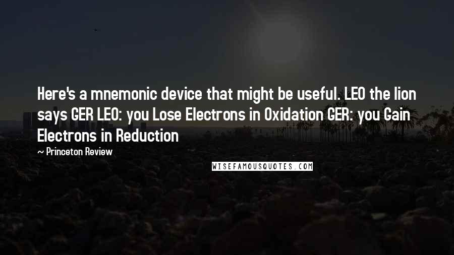 Princeton Review quotes: Here's a mnemonic device that might be useful. LEO the lion says GER LEO: you Lose Electrons in Oxidation GER: you Gain Electrons in Reduction