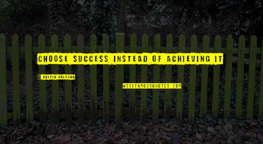 Principalul Mijloc Quotes By Rajesh Walecha: Choose success instead of achieving it Principalul Mijloc Quotes By Rajesh Walecha: Choose success instead of achieving it