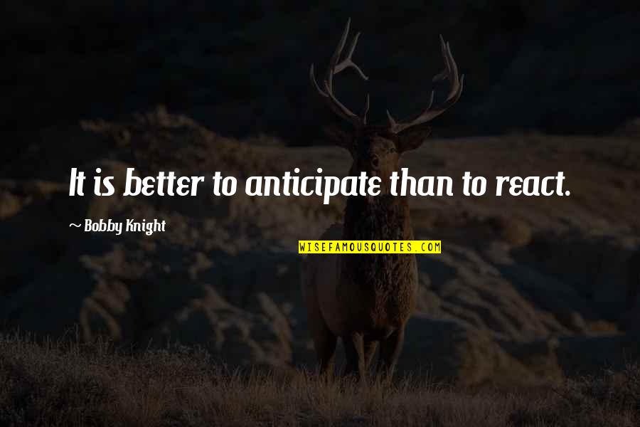 Principii Morale Quotes By Bobby Knight: It is better to anticipate than to react. Principii Morale Quotes By Bobby Knight: It is better to anticipate than to react.