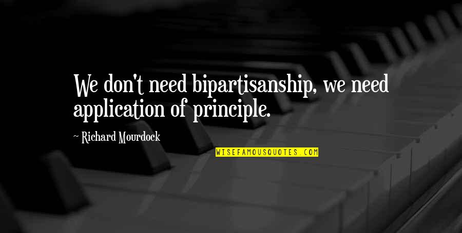 Principle Quotes By Richard Mourdock: We don't need bipartisanship, we need application of