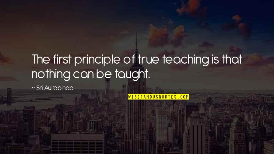 Principle Quotes By Sri Aurobindo: The first principle of true teaching is that