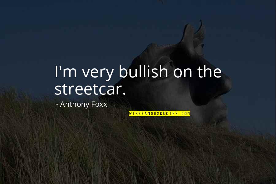 Principled Quotes By Anthony Foxx: I'm very bullish on the streetcar. Principled Quotes By Anthony Foxx: I'm very bullish on the streetcar.