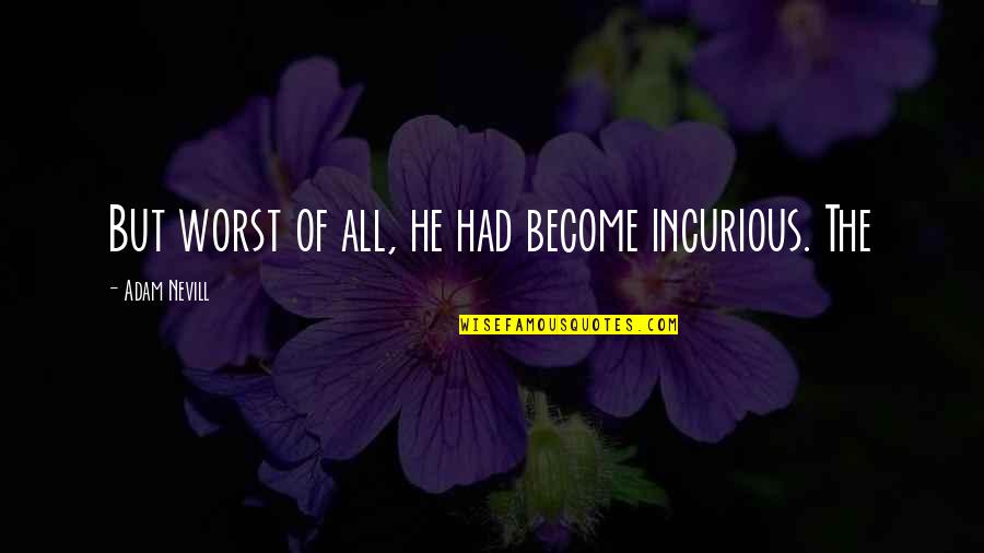 Prinniedidit Quotes By Adam Nevill: But worst of all, he had become incurious. Prinniedidit Quotes By Adam Nevill: But worst of all, he had become incurious.