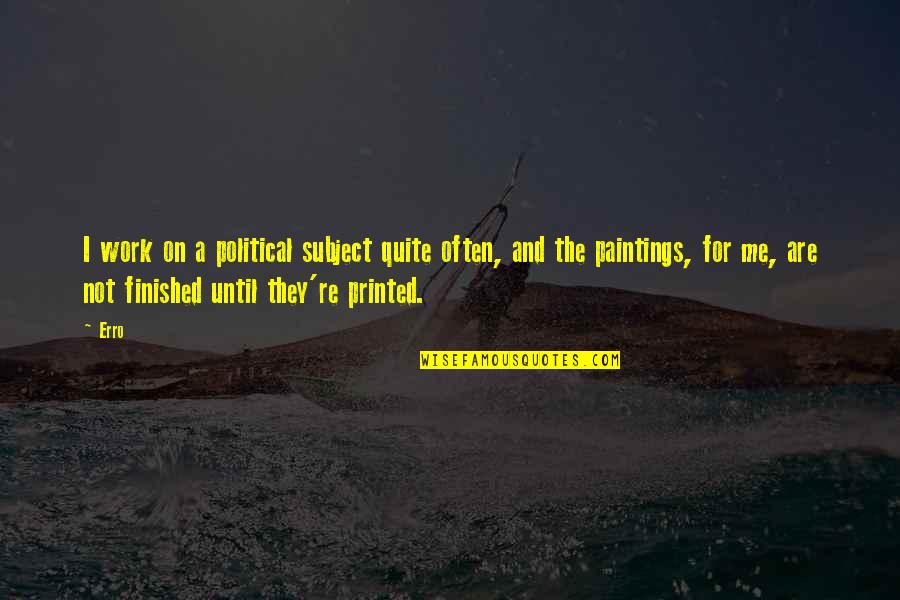 Printed Quotes By Erro: I work on a political subject quite often,