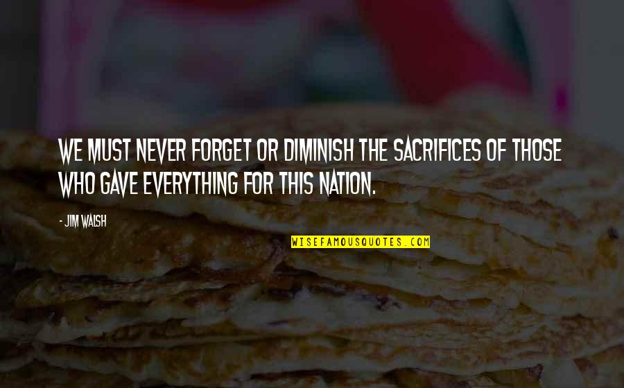 Printesa De Aur Quotes By Jim Walsh: We must never forget or diminish the sacrifices Printesa De Aur Quotes By Jim Walsh: We must never forget or diminish the sacrifices