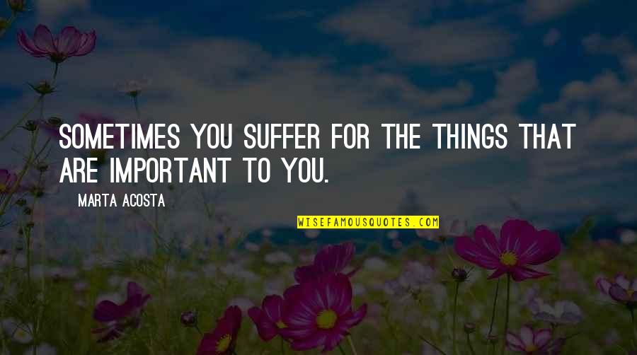 Priorities And Importance Quotes By Marta Acosta: Sometimes you suffer for the things that are