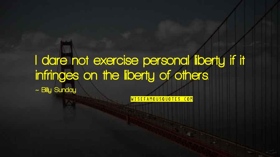 Prioritised Quotes By Billy Sunday: I dare not exercise personal liberty if it