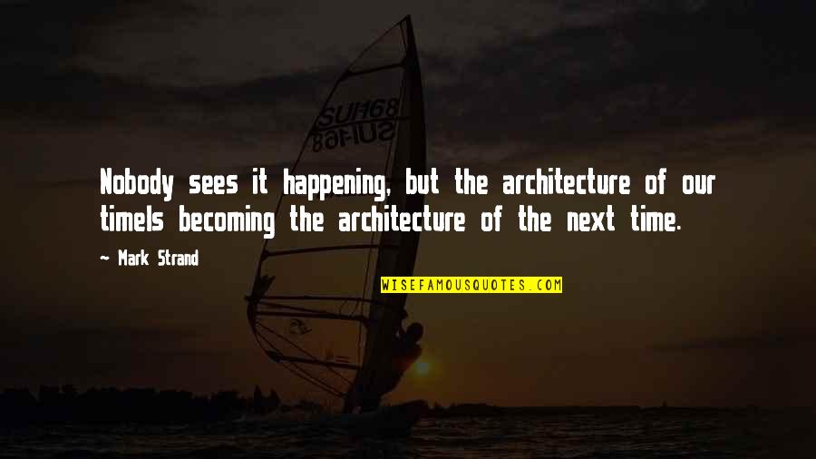 Prioritize My Wife Quotes By Mark Strand: Nobody sees it happening, but the architecture of Prioritize My Wife Quotes By Mark Strand: Nobody sees it happening, but the architecture of