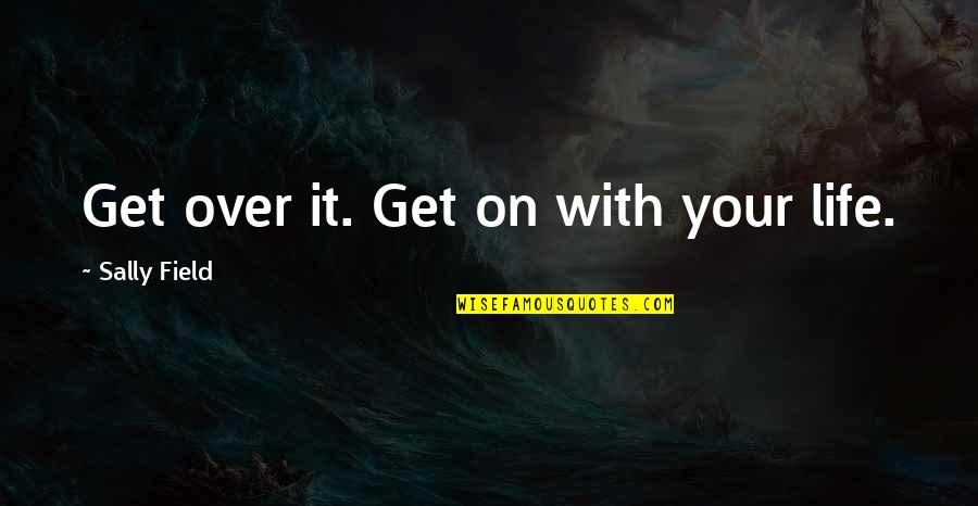 Prioritizes Quotes By Sally Field: Get over it. Get on with your life.