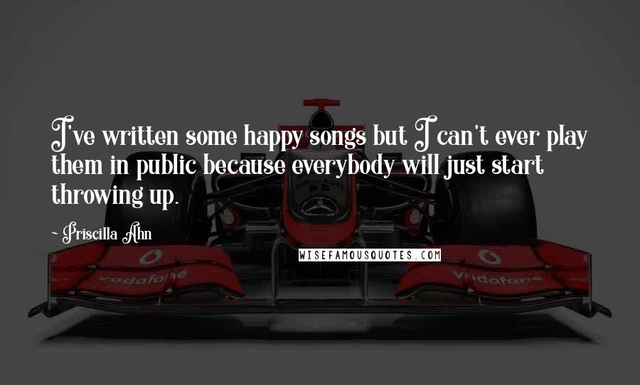 Priscilla Ahn quotes: I've written some happy songs but I can't ever play them in public because everybody will just start throwing up.