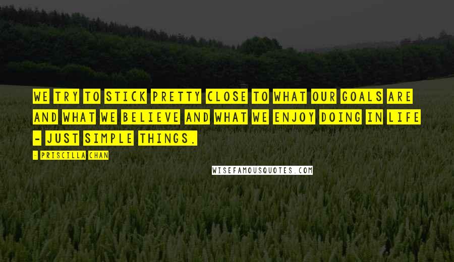 Priscilla Chan quotes: We try to stick pretty close to what our goals are and what we believe and what we enjoy doing in life - just simple things. Priscilla Chan quotes: We try to stick pretty close to what our goals are and what we believe and what we enjoy doing in life - just simple things.