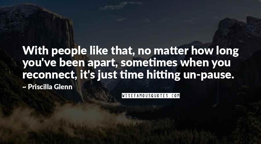 Priscilla Glenn quotes: With people like that, no matter how long you've been apart, sometimes when you reconnect, it's just time hitting un-pause. Priscilla Glenn quotes: With people like that, no matter how long you've been apart, sometimes when you reconnect, it's just time hitting un-pause.