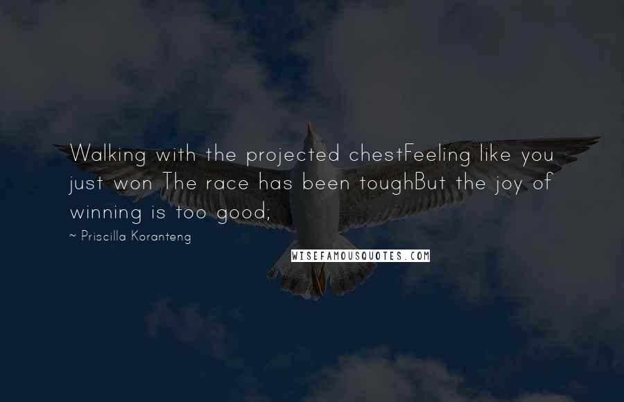 Priscilla Koranteng quotes: Walking with the projected chestFeeling like you just won The race has been toughBut the joy of winning is too good;