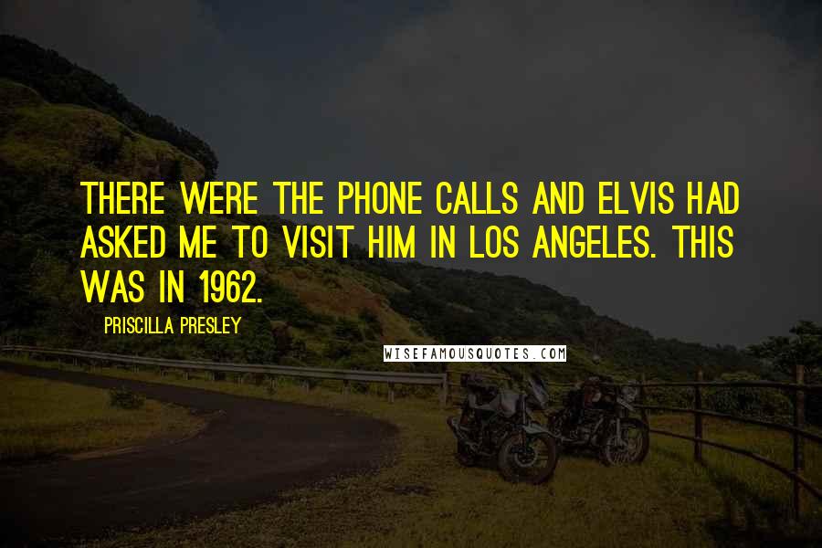 Priscilla Presley quotes: There were the phone calls and Elvis had asked me to visit him in Los Angeles. This was in 1962.