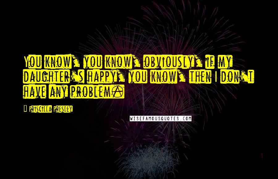 Priscilla Presley quotes: You know, you know, obviously, if my daughter's happy, you know, then I don't have any problem.