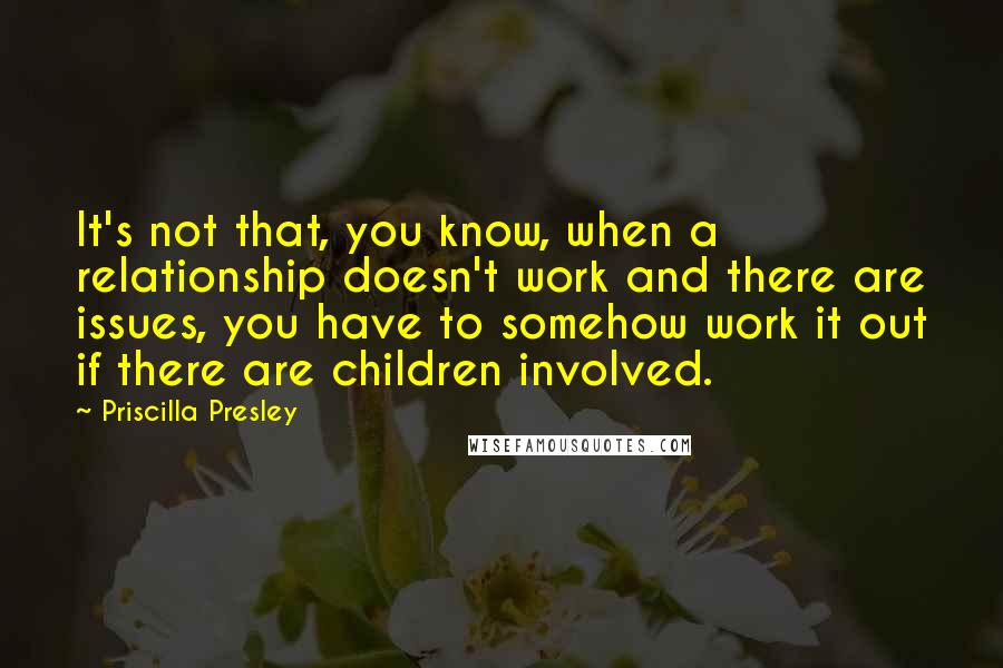 Priscilla Presley quotes: It's not that, you know, when a relationship doesn't work and there are issues, you have to somehow work it out if there are children involved. Priscilla Presley quotes: It's not that, you know, when a relationship doesn't work and there are issues, you have to somehow work it out if there are children involved.
