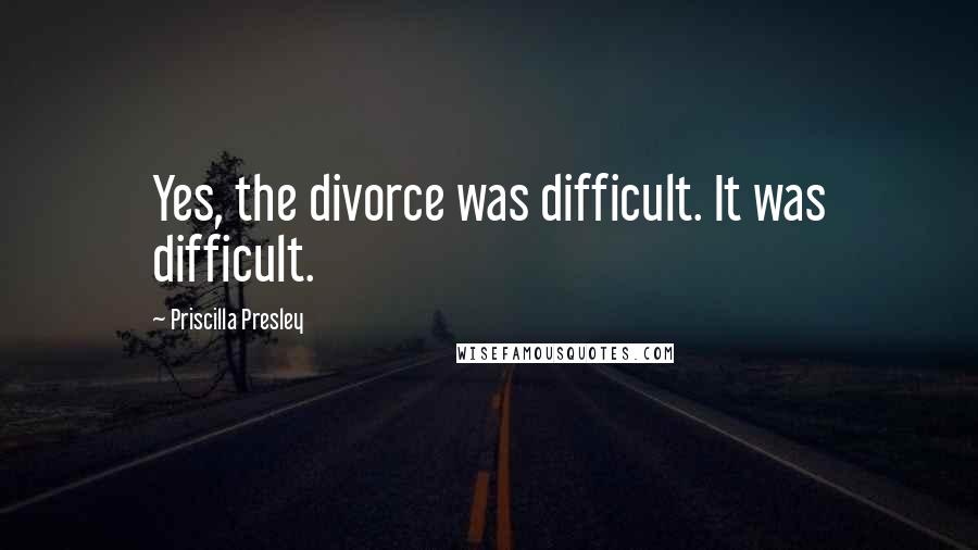 Priscilla Presley quotes: Yes, the divorce was difficult. It was difficult.