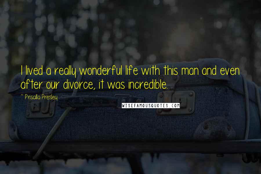 Priscilla Presley quotes: I lived a really wonderful life with this man and even after our divorce, it was incredible.