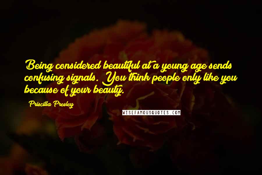 Priscilla Presley quotes: Being considered beautiful at a young age sends confusing signals. You think people only like you because of your beauty. Priscilla Presley quotes: Being considered beautiful at a young age sends confusing signals. You think people only like you because of your beauty.