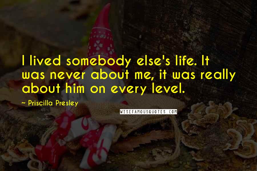 Priscilla Presley quotes: I lived somebody else's life. It was never about me, it was really about him on every level.