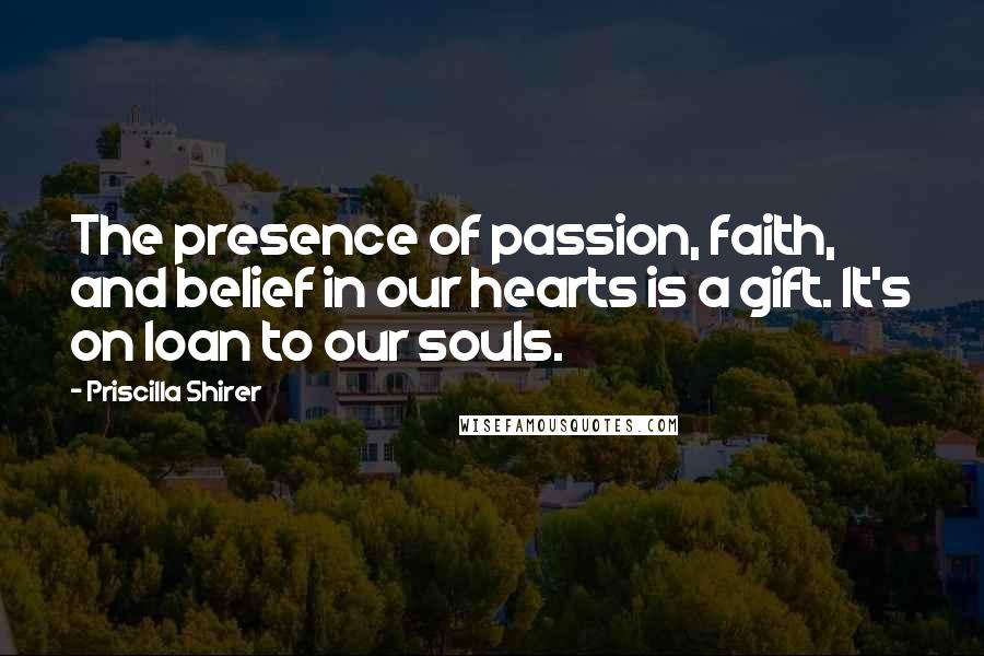 Priscilla Shirer quotes: The presence of passion, faith, and belief in our hearts is a gift. It's on loan to our souls.