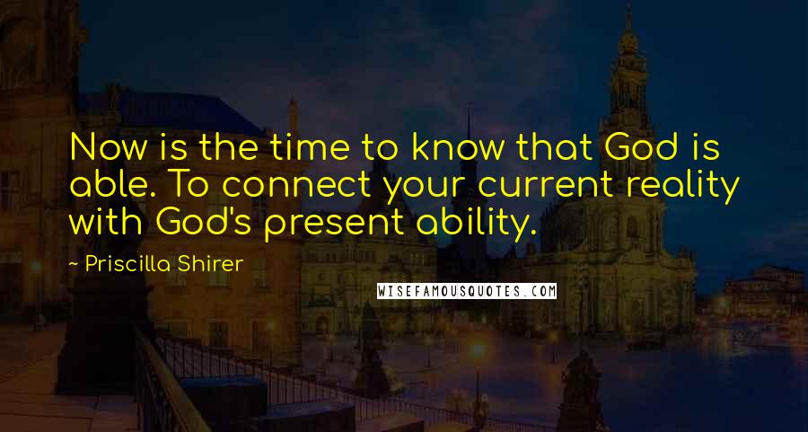 Priscilla Shirer quotes: Now is the time to know that God is able. To connect your current reality with God's present ability.