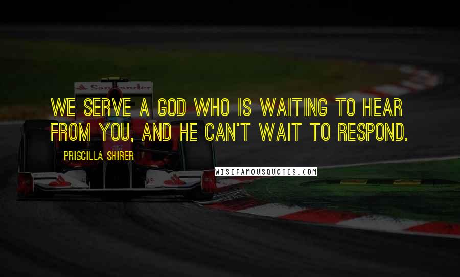 Priscilla Shirer quotes: We serve a God who is waiting to hear from you, and He can't wait to respond.