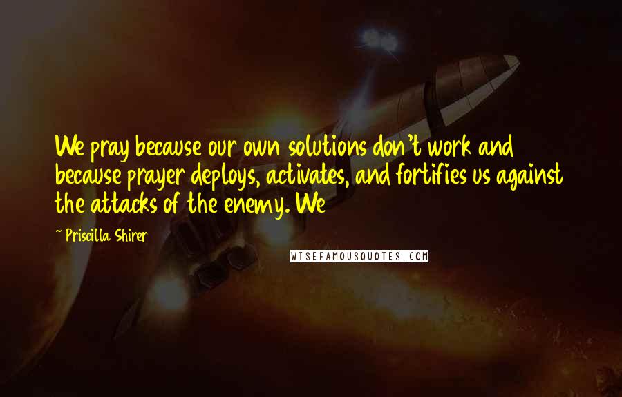 Priscilla Shirer quotes: We pray because our own solutions don't work and because prayer deploys, activates, and fortifies us against the attacks of the enemy. We Priscilla Shirer quotes: We pray because our own solutions don't work and because prayer deploys, activates, and fortifies us against the attacks of the enemy. We
