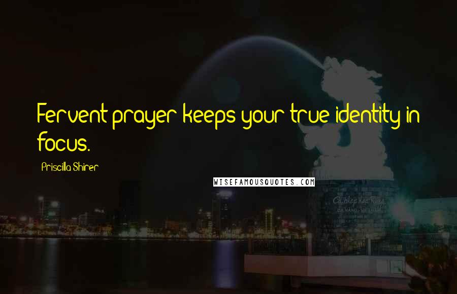 Priscilla Shirer quotes: Fervent prayer keeps your true identity in focus.