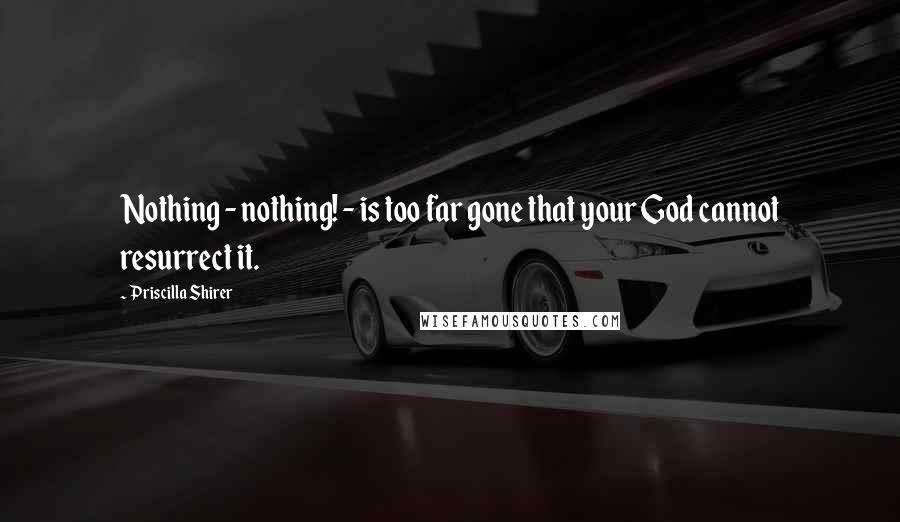 Priscilla Shirer quotes: Nothing - nothing! - is too far gone that your God cannot resurrect it.