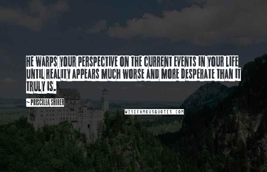 Priscilla Shirer quotes: He warps your perspective on the current events in your life until reality appears much worse and more desperate than it truly is.