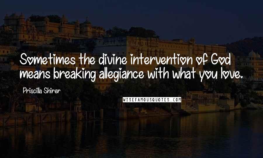 Priscilla Shirer quotes: Sometimes the divine intervention of God means breaking allegiance with what you love.