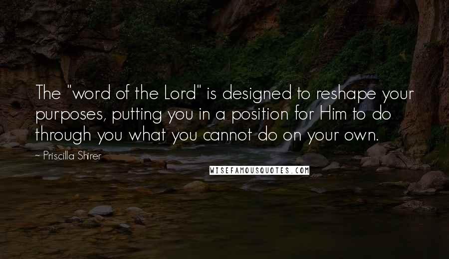 Priscilla Shirer quotes: The "word of the Lord" is designed to reshape your purposes, putting you in a position for Him to do through you what you cannot do on your own.