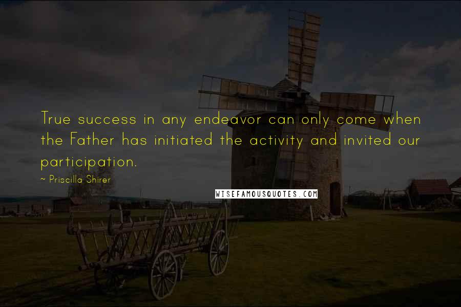 Priscilla Shirer quotes: True success in any endeavor can only come when the Father has initiated the activity and invited our participation.