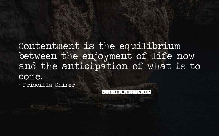 Priscilla Shirer quotes: Contentment is the equilibrium between the enjoyment of life now and the anticipation of what is to come.