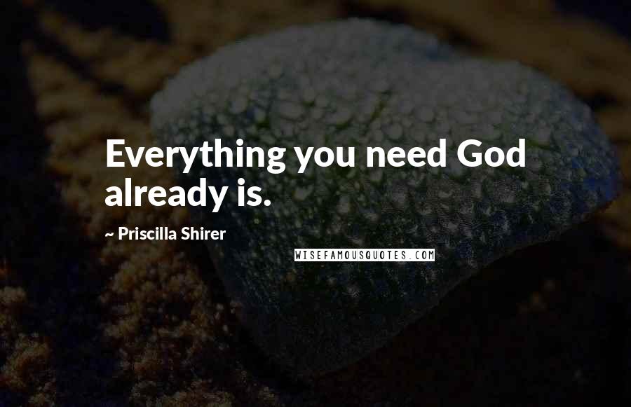 Priscilla Shirer quotes: Everything you need God already is.