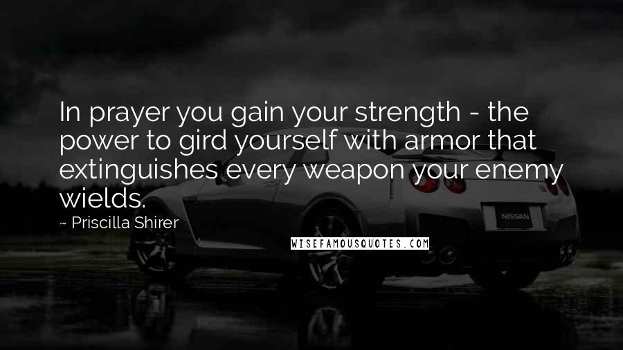 Priscilla Shirer quotes: In prayer you gain your strength - the power to gird yourself with armor that extinguishes every weapon your enemy wields. Priscilla Shirer quotes: In prayer you gain your strength - the power to gird yourself with armor that extinguishes every weapon your enemy wields.